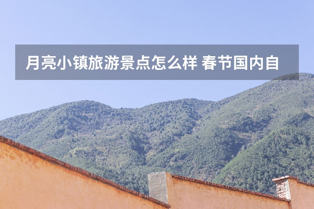 月亮小镇旅游景点怎么样 春节国内自驾游去哪里好？4个小众景点推荐