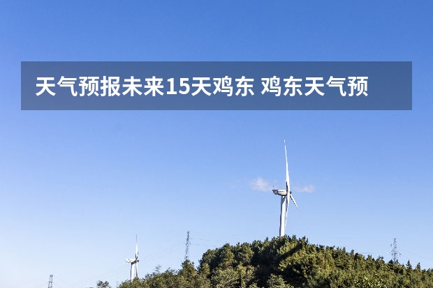 天气预报未来15天鸡东 鸡东天气预报鸡东天气预报未来15天