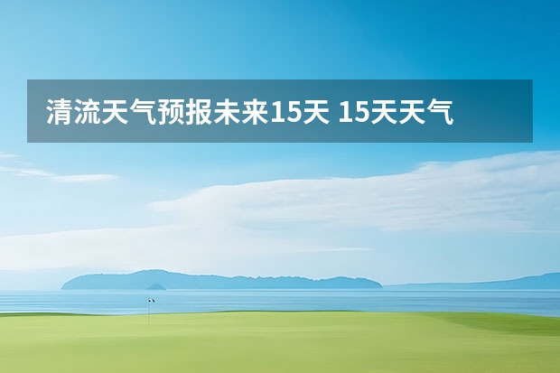 清流天气预报未来15天 15天天气预报准确率多高