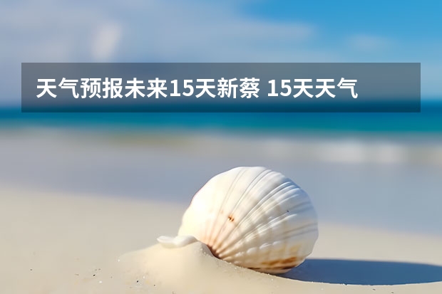 天气预报未来15天新蔡 15天天气预报准确率多高