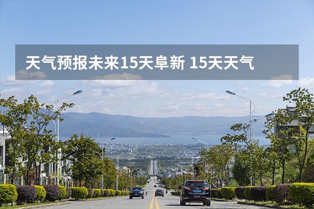 天气预报未来15天阜新 15天天气预报准确率多高