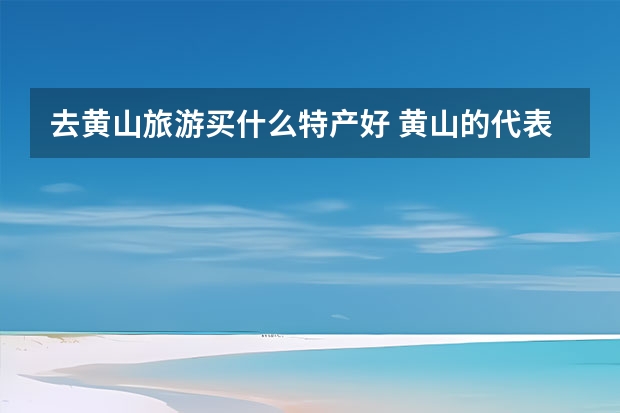 去黄山旅游买什么特产好 黄山的代表景点(黄山的代表景点有哪些)