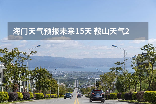 海门天气预报未来15天 鞍山天气2345鞍山天气预报15天查询最新消息及行程