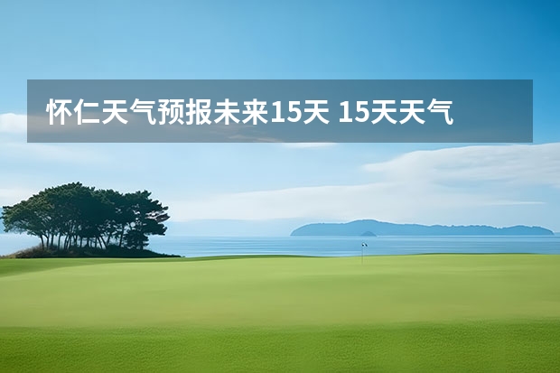 怀仁天气预报未来15天 15天天气预报准确率多高