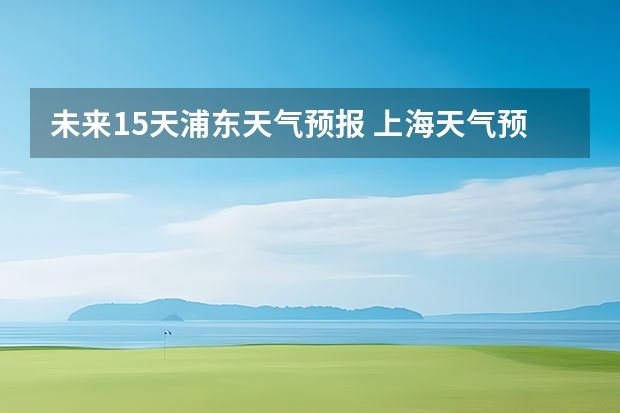 未来15天浦东天气预报 上海天气预报15天准确率