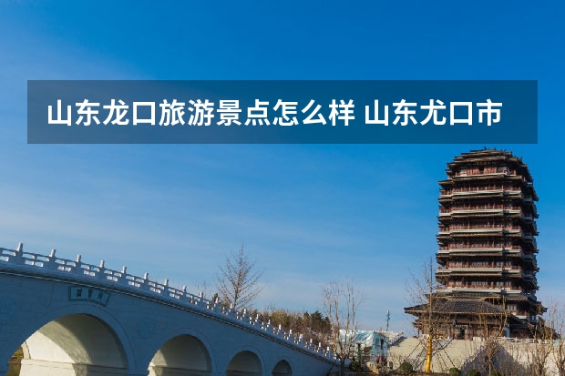 山东龙口旅游景点怎么样 山东尤口市旅游景点介绍 山东龙口地图