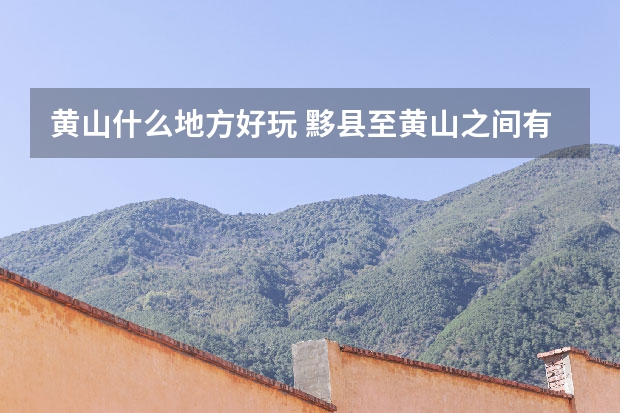 黄山什么地方好玩 黟县至黄山之间有什么景点值得玩(黄山黟县有什么好玩的地方)