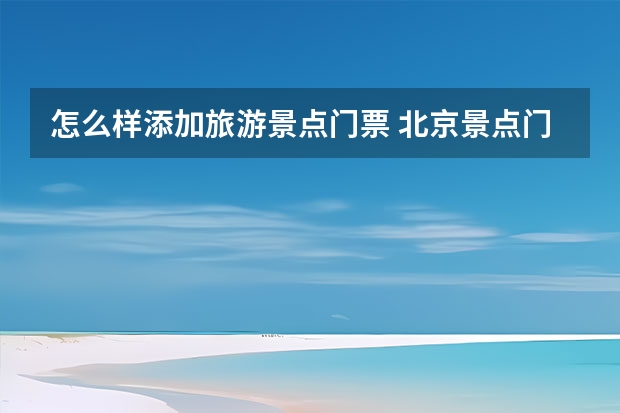 怎么样添加旅游景点门票 北京景点门票怎么预约