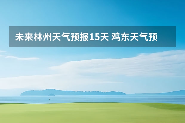 未来林州天气预报15天 鸡东天气预报鸡东天气预报未来15天