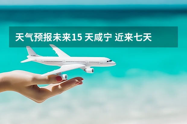 天气预报未来15 天咸宁 近来七天的天气预报