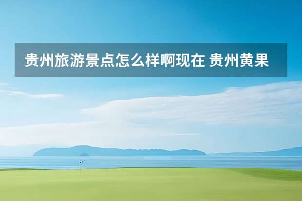 贵州旅游景点怎么样啊现在 贵州黄果树景区怎么样？值得一去吗？