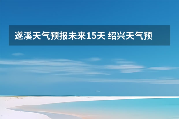 遂溪天气预报未来15天 绍兴天气预报15天查询