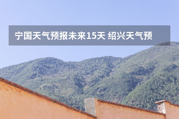宁国天气预报未来15天 绍兴天气预报15天查询