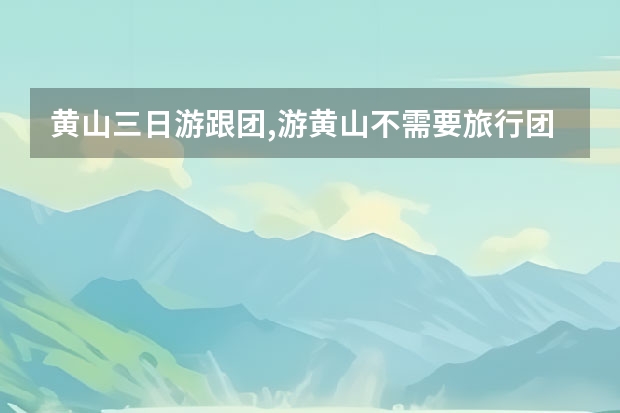 黄山三日游跟团,游黄山不需要旅行团一是人少二是住宿也便宜 黄山主峰主要景点(黄山主峰主要景点介绍)