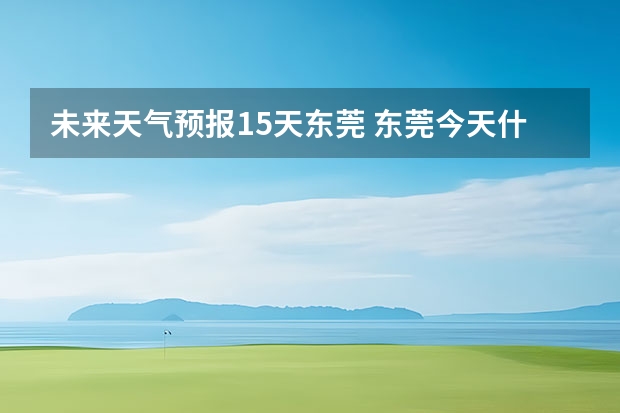 未来天气预报15天东莞 东莞今天什么天气