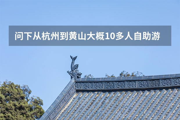 问下从杭州到黄山大概10多人自助游旅游路线 黄山著名景点怎么玩(黄山市必玩景点)