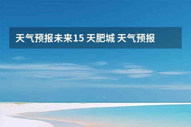 天气预报未来15 天肥城 天气预报合肥15天查询