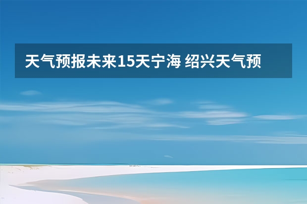 天气预报未来15天宁海 绍兴天气预报15天查询