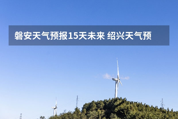 磐安天气预报15天未来 绍兴天气预报一周绍兴天气预报一周天气