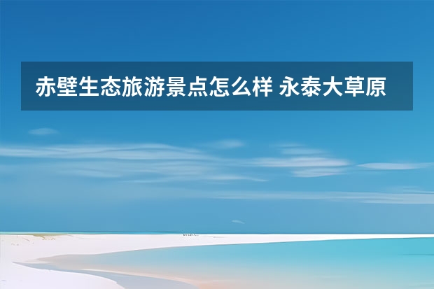 赤壁生态旅游景点怎么样 永泰大草原旅游景点介绍 永泰大草原旅游景点介绍图片