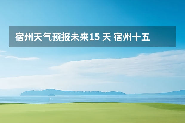 宿州天气预报未来15 天 宿州十五天天气预报
