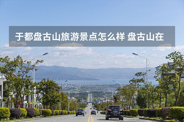 于都盘古山旅游景点怎么样 盘古山在什么地方