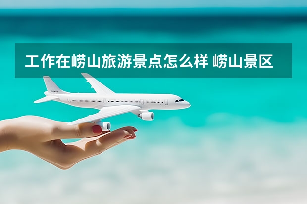 工作在崂山旅游景点怎么样 崂山景区好玩吗？值得一去吗？