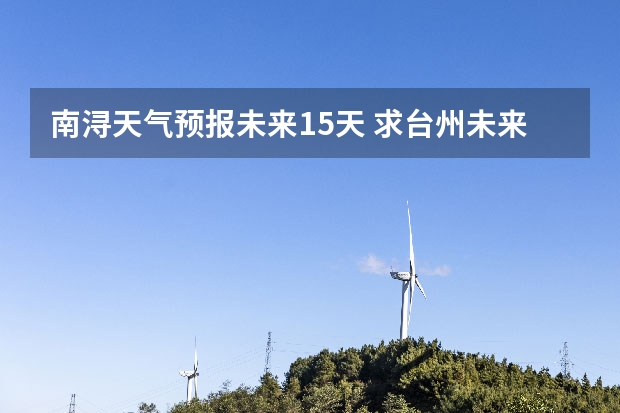 南浔天气预报未来15天 求台州未来14天天气预报~