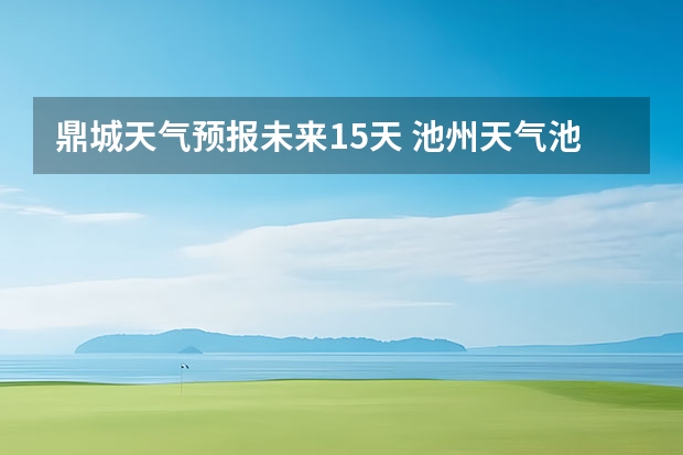 鼎城天气预报未来15天 池州天气池州天气预报30天准确一个月