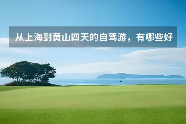 从上海到黄山四天的自驾游，有哪些好的路线规划及意见建议 黄山周边必去的景点有哪些(去黄山必去的景点有哪些)