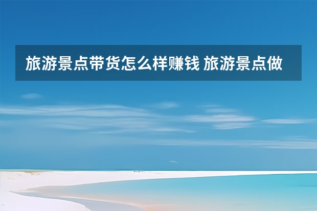 旅游景点带货怎么样赚钱 旅游景点做什么生意最赚钱