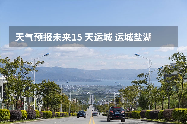 天气预报未来15 天运城 运城盐湖上郭天气预报15天