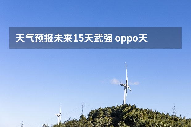天气预报未来15天武强 oppo天气怎么设置15天