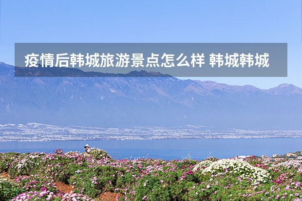 疫情后韩城旅游景点怎么样 韩城韩城古城介绍韩城古城旅游地图