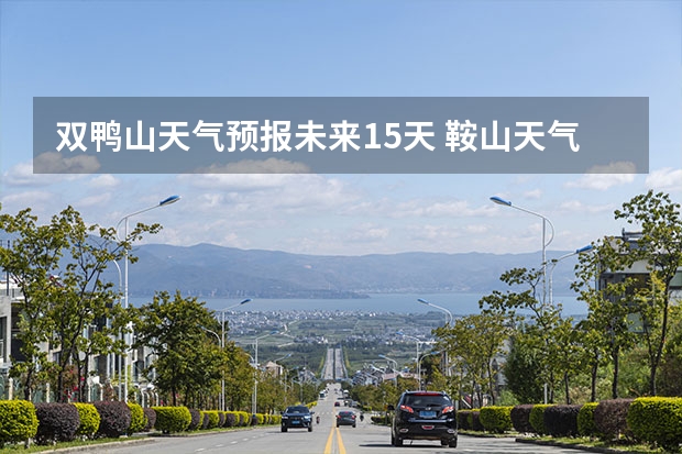 双鸭山天气预报未来15天 鞍山天气2345鞍山天气预报15天查询最新消息及行程