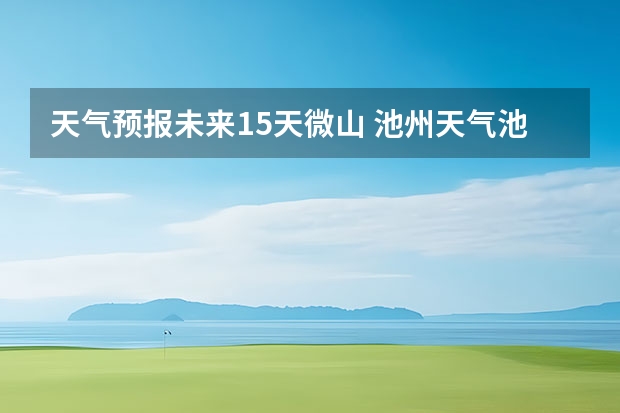 天气预报未来15天微山 池州天气池州天气预报30天准确一个月