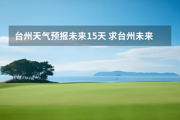 台州天气预报未来15天 求台州未来14天天气预报~