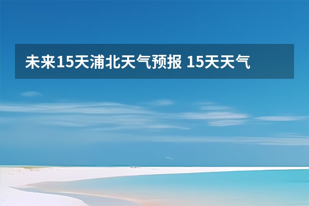 未来15天浦北天气预报 15天天气预报准确率多高
