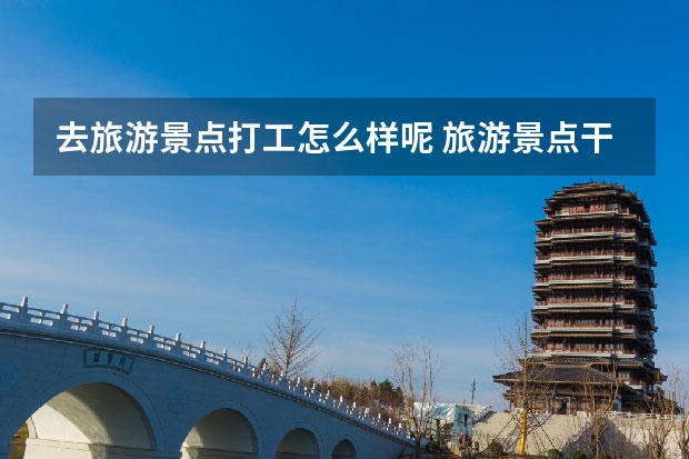 去旅游景点打工怎么样呢 旅游景点干什么工作不用上夜班的