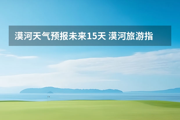 漠河天气预报未来15天 漠河旅游指南漠河自助旅游指南