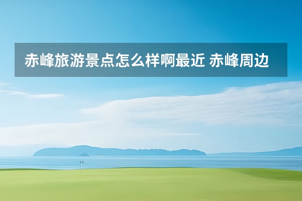 赤峰旅游景点怎么样啊最近 赤峰周边春季旅游景点赤峰周边春季旅游景点推荐