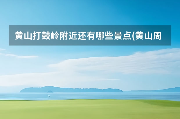 黄山打鼓岭附近还有哪些景点(黄山周边的山) 马上将迎来8月份的高温假期，南京出发自驾去黄山，给我些建议