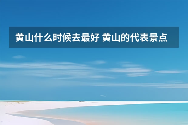 黄山什么时候去最好 黄山的代表景点(黄山的代表景点有哪些)