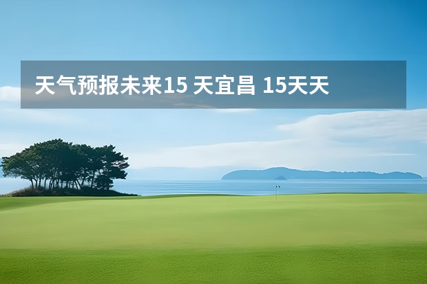 天气预报未来15 天宜昌 15天天气预报准确率多高