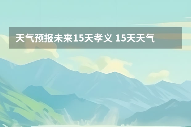 天气预报未来15天孝义 15天天气预报准确率多高