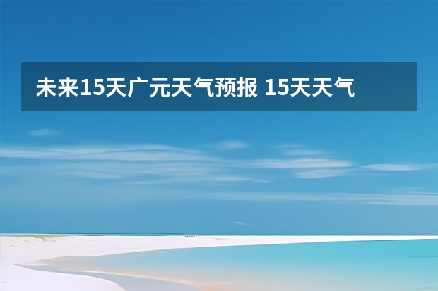 未来15天广元天气预报 15天天气预报准确率多高