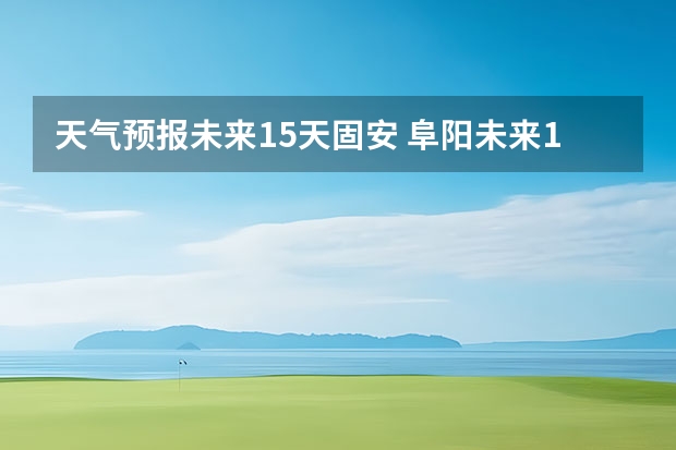 天气预报未来15天固安 阜阳未来15天天气预报