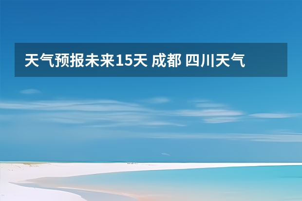天气预报未来15天 成都 四川天气预报7天准确成都,四川天气预报一周7天成都的天气预报一周的