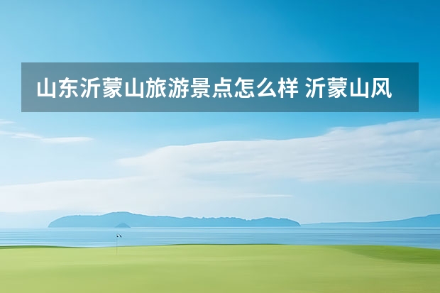 山东沂蒙山旅游景点怎么样 沂蒙山风景区旅游资源评价
