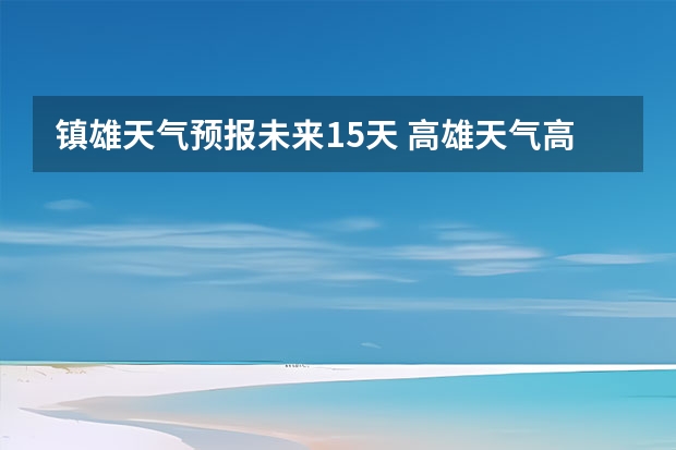 镇雄天气预报未来15天 高雄天气高雄天气预报15天查询结果
